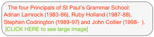 The four Principals of St Paul’s Grammar School: Adrian Lamrock (1983-86), Ruby Holland (1987-88), Stephen Codrington (1989-97) and John Collier (1998-  ). [CLICK HERE to see large image]